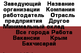 Заведующий › Название организации ­ Компания-работодатель › Отрасль предприятия ­ Другое › Минимальный оклад ­ 30 000 - Все города Работа » Вакансии   . Крым,Бахчисарай